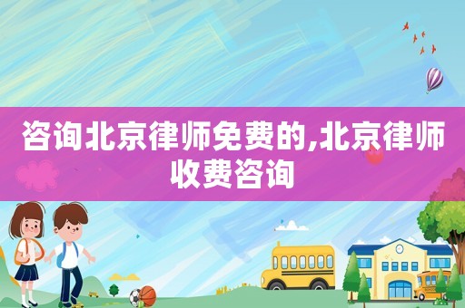 咨詢(xún)北京律師免費(fèi)的,北京律師收費(fèi)咨詢(xún)