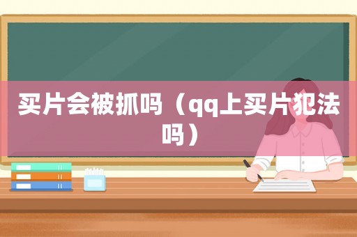 買(mǎi)片會(huì)被抓嗎（qq上買(mǎi)片犯法嗎）