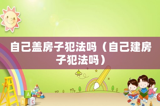 自己蓋房子犯法嗎（自己建房子犯法嗎）