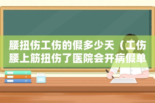 腰扭傷工傷的假多少天（工傷腰上筋扭傷了醫(yī)院會(huì)開(kāi)病假單嗎）