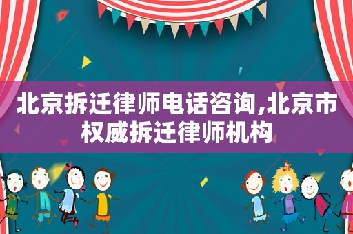 北京拆遷律師電話咨詢,北京市權(quán)威拆遷律師機(jī)構(gòu)