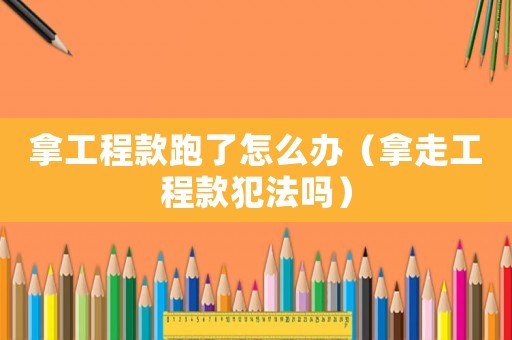 拿工程款跑了怎么辦（拿走工程款犯法嗎）