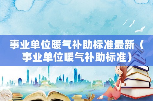 事業(yè)單位暖氣補助標準最新（事業(yè)單位暖氣補助標準）