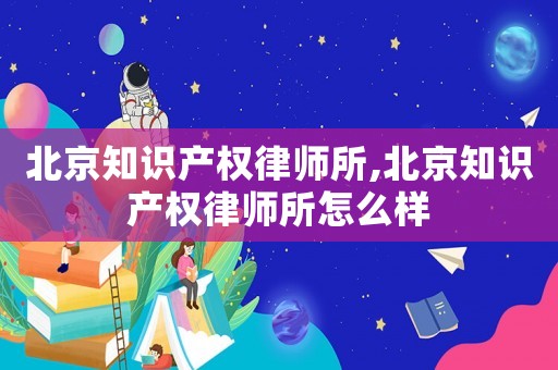 北京知識(shí)產(chǎn)權(quán)律師所,北京知識(shí)產(chǎn)權(quán)律師所怎么樣