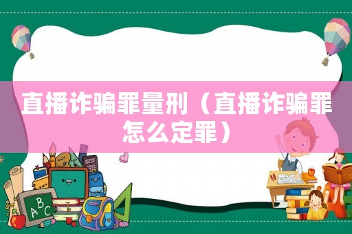 直播詐騙罪量刑（直播詐騙罪怎么定罪）