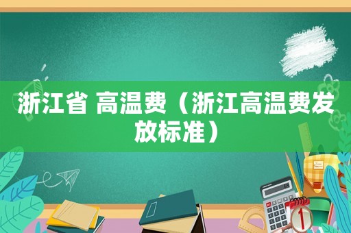 浙江省 高溫費(fèi)（浙江高溫費(fèi)發(fā)放標(biāo)準(zhǔn)）