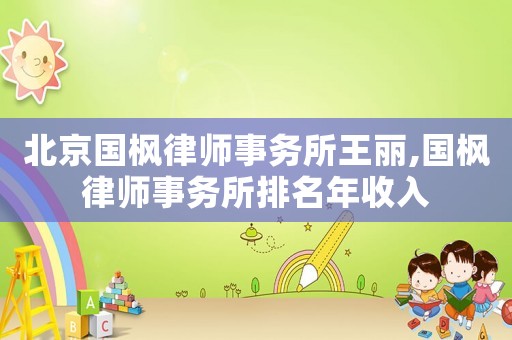 北京國楓律師事務(wù)所王麗,國楓律師事務(wù)所排名年收入