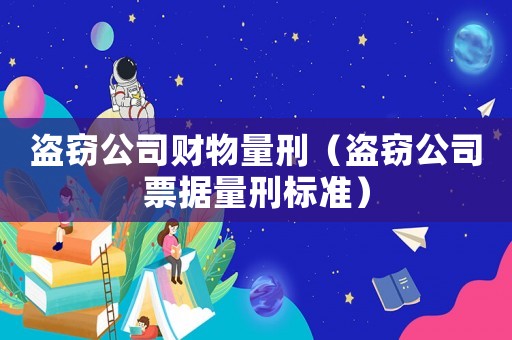 盜竊公司財(cái)物量刑（盜竊公司票據(jù)量刑標(biāo)準(zhǔn)）