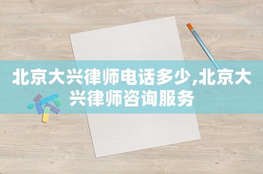 北京大興律師電話多少,北京大興律師咨詢服務