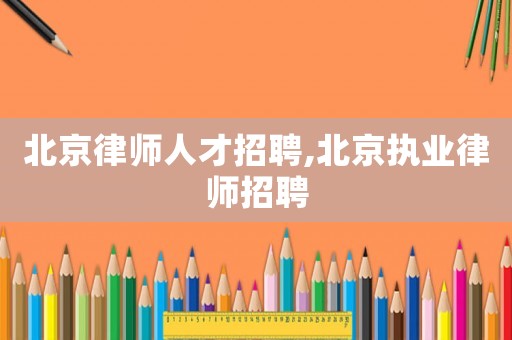 北京律師人才招聘,北京執(zhí)業(yè)律師招聘