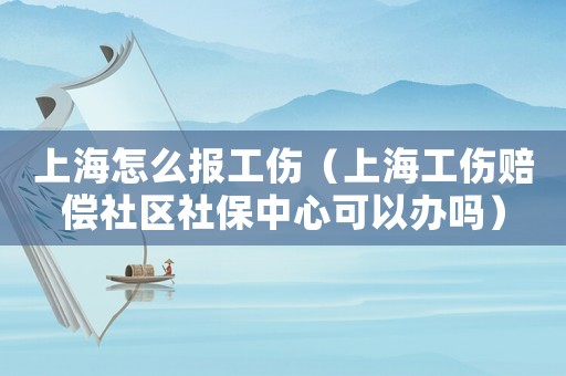 上海怎么報工傷（上海工傷賠償社區(qū)社保中心可以辦嗎）