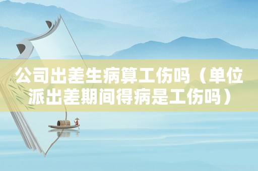 公司出差生病算工傷嗎（單位派出差期間得病是工傷嗎）