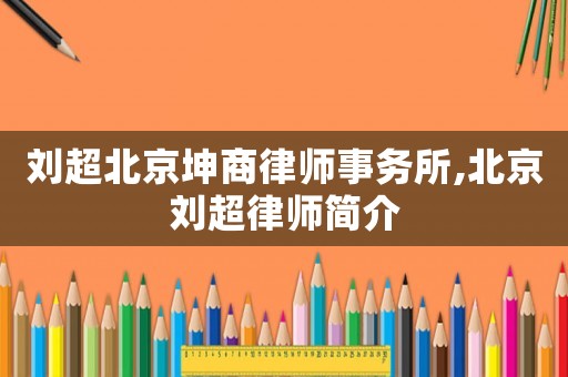 劉超北京坤商律師事務所,北京劉超律師簡介