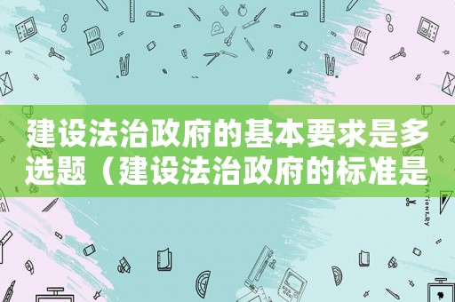建設(shè)法治政府的基本要求是多選題（建設(shè)法治政府的標(biāo)準(zhǔn)是）