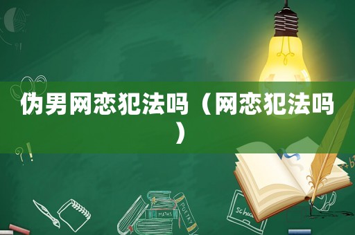偽男網(wǎng)戀犯法嗎（網(wǎng)戀犯法嗎）