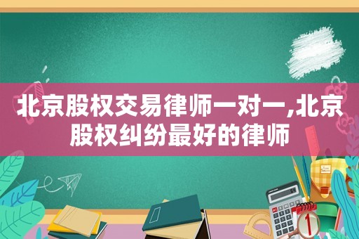 北京股權(quán)交易律師一對(duì)一,北京股權(quán)糾紛最好的律師