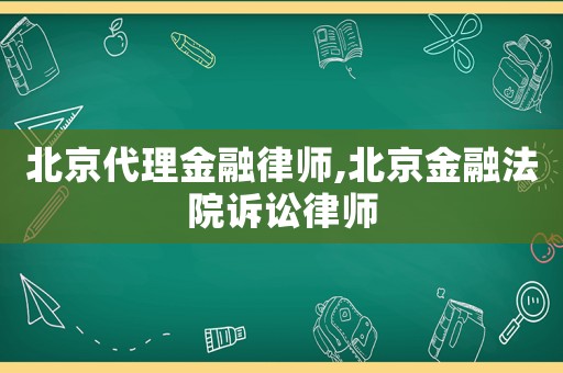 北京代理金融律師,北京金融法院訴訟律師