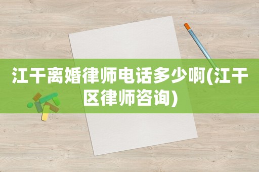 江干離婚律師電話多少啊(江干區(qū)律師咨詢)