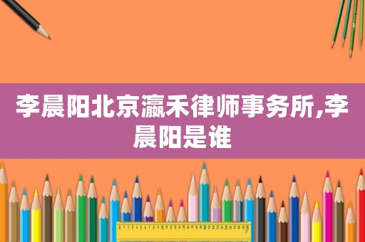 李晨陽北京瀛禾律師事務所,李晨陽是誰
