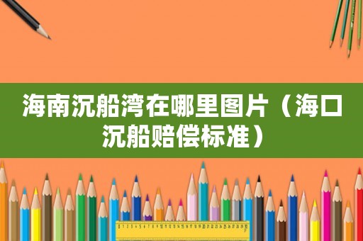 海南沉船灣在哪里圖片（海口沉船賠償標(biāo)準(zhǔn)）