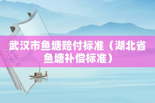 武漢市魚塘賠付標準（湖北省魚塘補償標準）