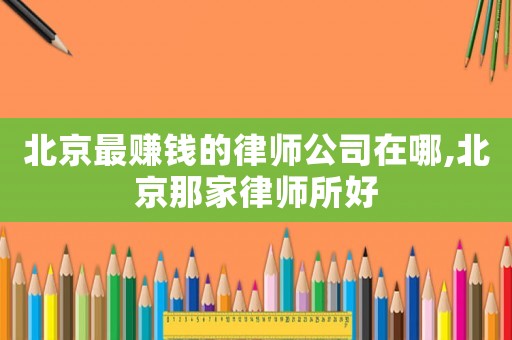 北京最賺錢的律師公司在哪,北京那家律師所好