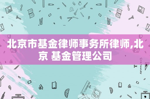 北京市基金律師事務(wù)所律師,北京 基金管理公司