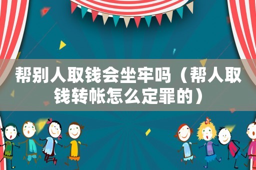 幫別人取錢會坐牢嗎（幫人取錢轉(zhuǎn)帳怎么定罪的）