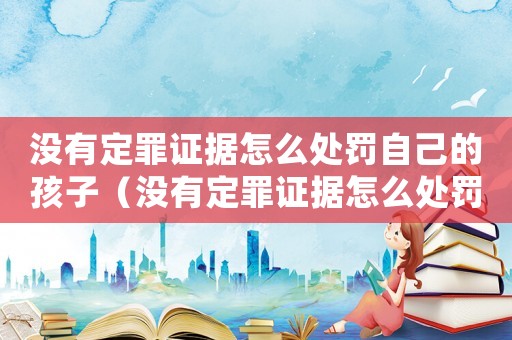 沒有定罪證據(jù)怎么處罰自己的孩子（沒有定罪證據(jù)怎么處罰自己）