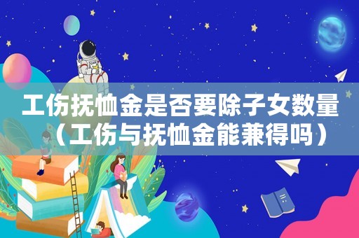 工傷撫恤金是否要除子女?dāng)?shù)量（工傷與撫恤金能兼得嗎）