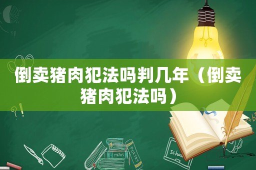倒賣豬肉犯法嗎判幾年（倒賣豬肉犯法嗎）