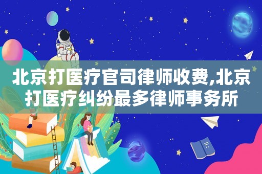 北京打醫(yī)療官司律師收費(fèi),北京打醫(yī)療糾紛最多律師事務(wù)所