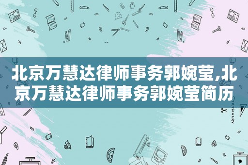 北京萬慧達律師事務(wù)郭婉瑩,北京萬慧達律師事務(wù)郭婉瑩簡歷