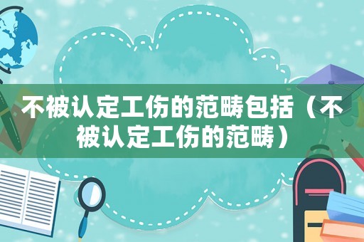 不被認(rèn)定工傷的范疇包括（不被認(rèn)定工傷的范疇）