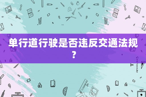 單行道行駛是否違反交通法規(guī)？