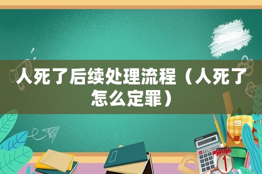人死了后續(xù)處理流程（人死了怎么定罪）
