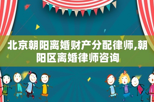 北京朝陽離婚財產(chǎn)分配律師,朝陽區(qū)離婚律師咨詢