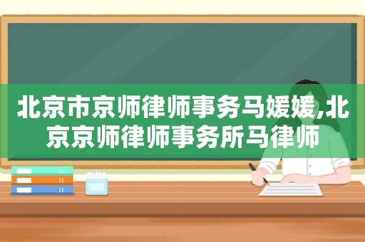 北京市京師律師事務(wù)馬媛媛,北京京師律師事務(wù)所馬律師
