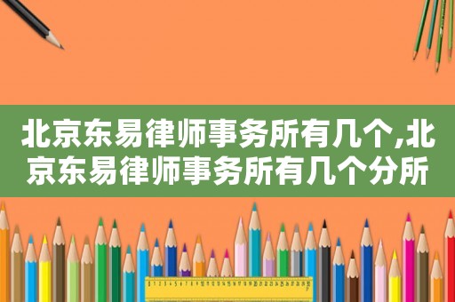北京東易律師事務(wù)所有幾個,北京東易律師事務(wù)所有幾個分所