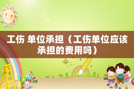 工傷 單位承擔(dān)（工傷單位應(yīng)該承擔(dān)的費(fèi)用嗎）