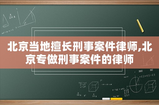北京當(dāng)?shù)厣瞄L(zhǎng)刑事案件律師,北京專(zhuān)做刑事案件的律師