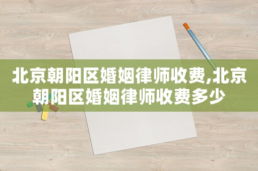 北京朝陽(yáng)區(qū)婚姻律師收費(fèi),北京朝陽(yáng)區(qū)婚姻律師收費(fèi)多少