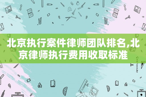 北京執(zhí)行案件律師團(tuán)隊(duì)排名,北京律師執(zhí)行費(fèi)用收取標(biāo)準(zhǔn)