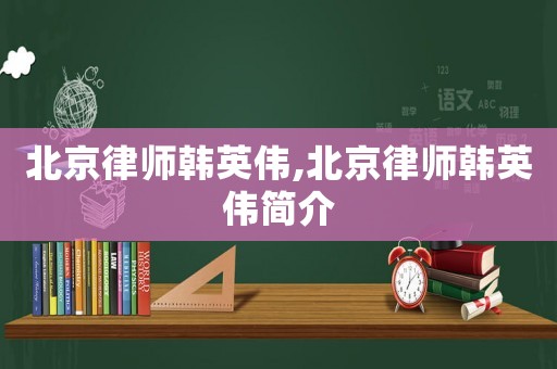 北京律師韓英偉,北京律師韓英偉簡(jiǎn)介