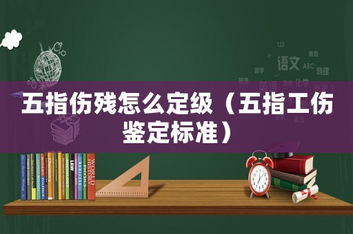 五指傷殘怎么定級（五指工傷鑒定標準）