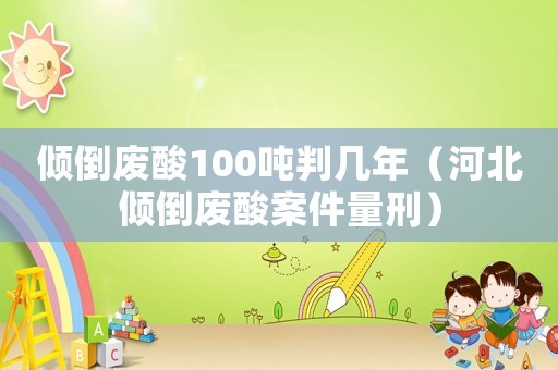 傾倒廢酸100噸判幾年（河北傾倒廢酸案件量刑）