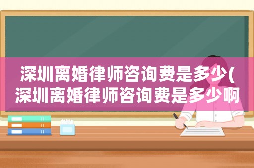 深圳離婚律師咨詢費(fèi)是多少(深圳離婚律師咨詢費(fèi)是多少啊)