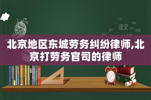 北京地區(qū)東城勞務糾紛律師,北京打勞務官司的律師