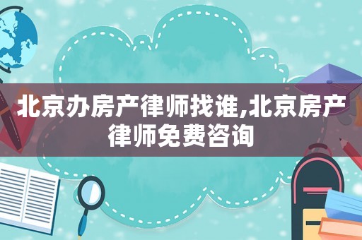 北京辦房產(chǎn)律師找誰,北京房產(chǎn)律師免費咨詢