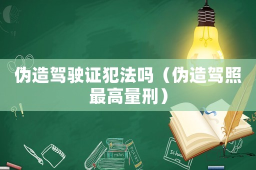 偽造駕駛證犯法嗎（偽造駕照最高量刑）